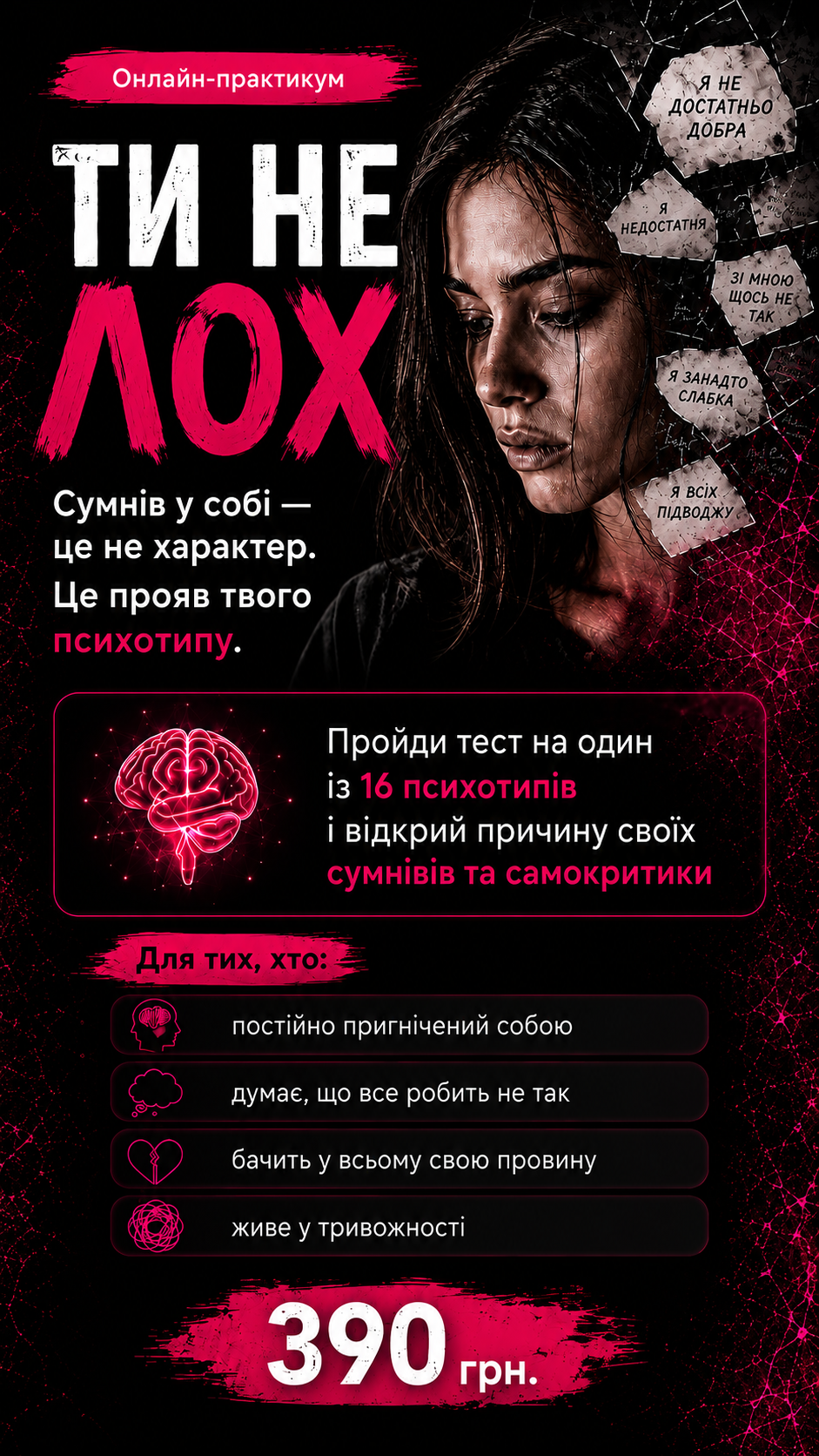 Онлайн-практикум «Ти не лох». Сумнів у собі — це не характер, це прояв твого психотипу. Пройди тест на один із 16 психотипів і відкрий причину своїх сумнівів та самокритики. Для тих, хто постійно пригнічений собою, думає, що все робить не так, бачить у всьому свою провину, живе у тривожності. 390 грн